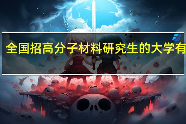 全国招高分子材料研究生的大学有哪些，他们的排名