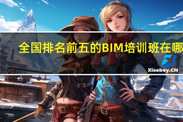 全国排名前五的BIM培训班在哪里