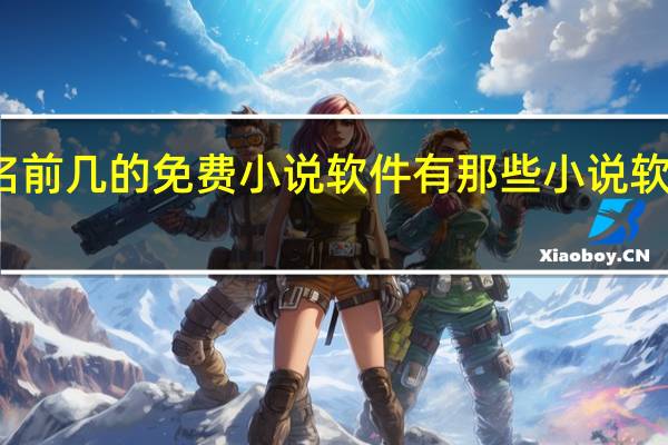 全国排名前几的免费小说软件有那些 小说软件排行榜免费