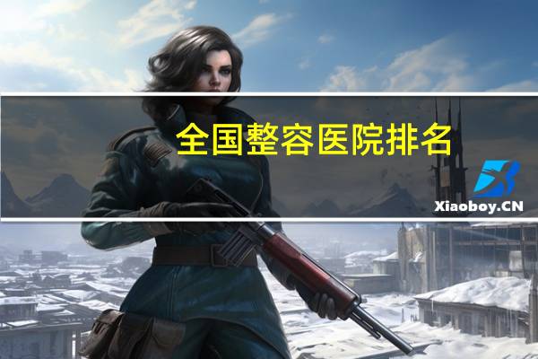 全国整容医院排名，全国比较好的，影响力较大的的整形美容医院都有哪些