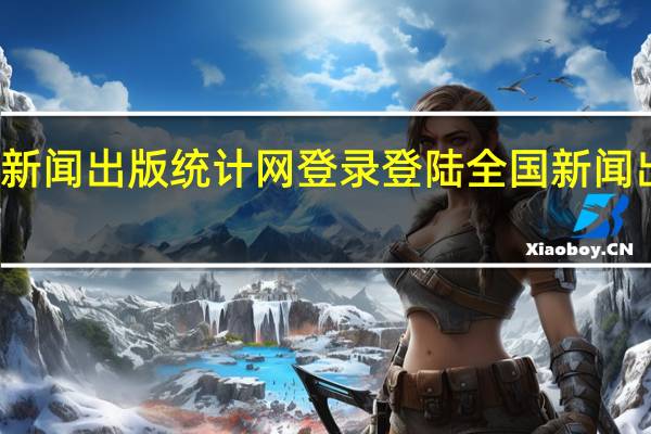 全国新闻出版统计网登录登陆全国新闻出版统计网