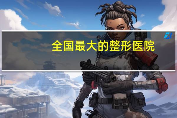 全国最大的整形医院(最大整形医院有哪些)