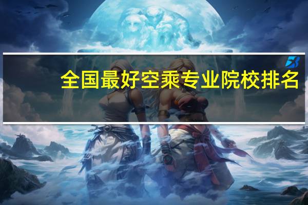 全国最好空乘专业院校排名