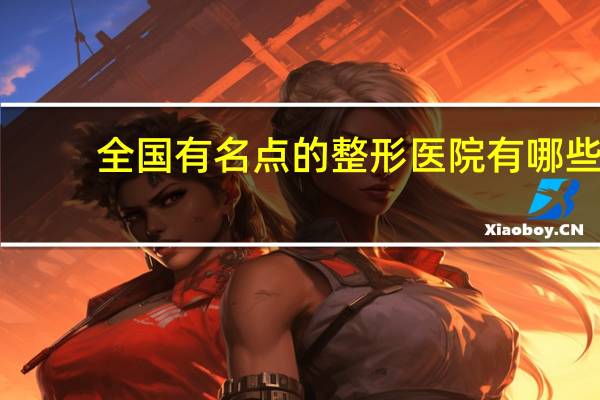 全国有名点的整形医院有哪些 中国民营整形医院是三甲的有几家