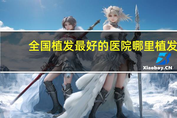 全国植发最好的医院 哪里植发最好