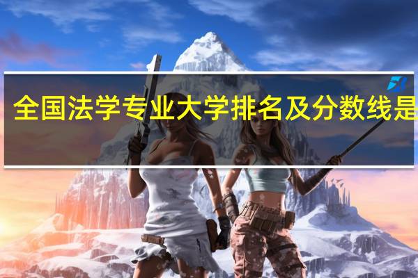 全国法学专业大学排名及分数线是多少