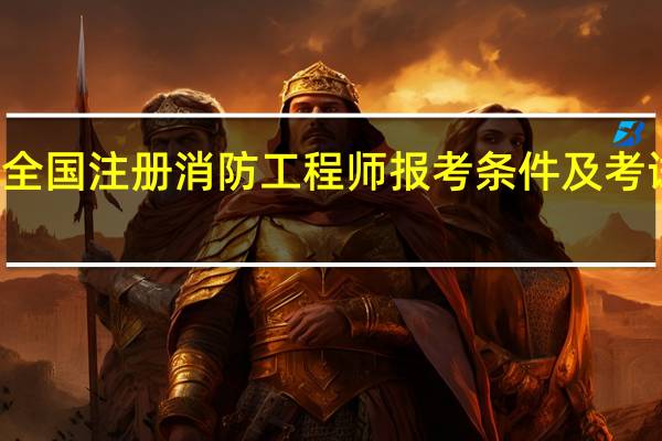 全国注册消防工程师报考条件及考试科目