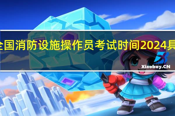 全国消防设施操作员考试时间2024具体时间