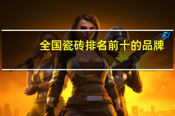 全国瓷砖排名前十的品牌