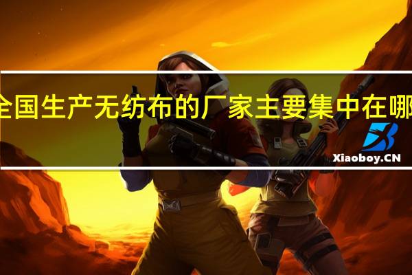 全国生产无纺布的厂家主要集中在哪些地方