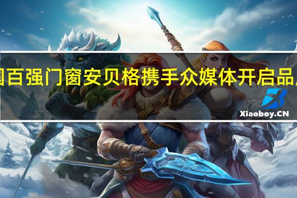 全国百强门窗安贝格携手众媒体开启品牌新高度！