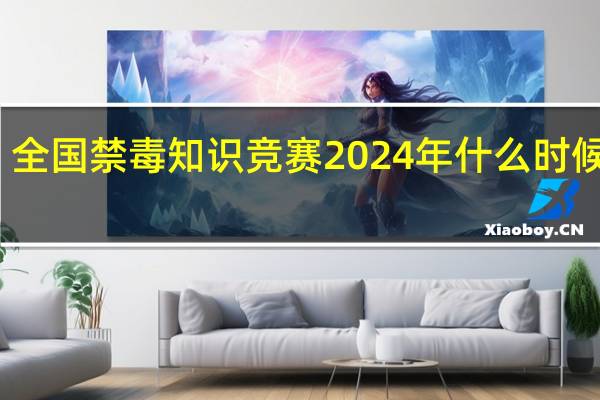 全国禁毒知识竞赛2024年什么时候开始_智能AI深度解析_爱采购版v47.08.186
