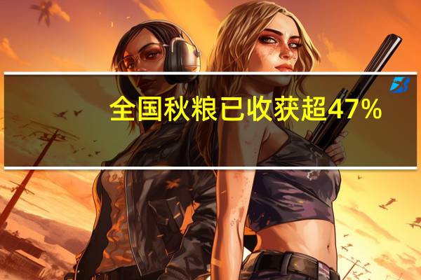 全国秋粮已收获超47%