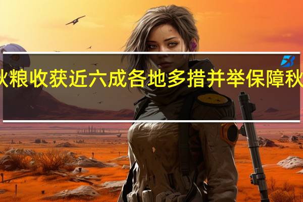 全国秋粮收获近六成 各地多措并举保障秋收顺利推进
