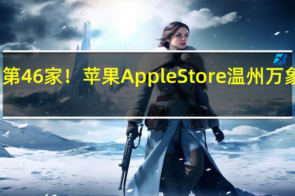 全国第46家！苹果Apple Store温州万象城店开业：现场人山人海