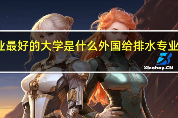 全国给排水专业最好的大学是什么 外国给排水专业最好的大学又是什么