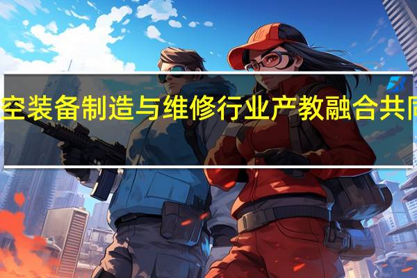 全国航空装备制造与维修行业产教融合共同体长沙成立