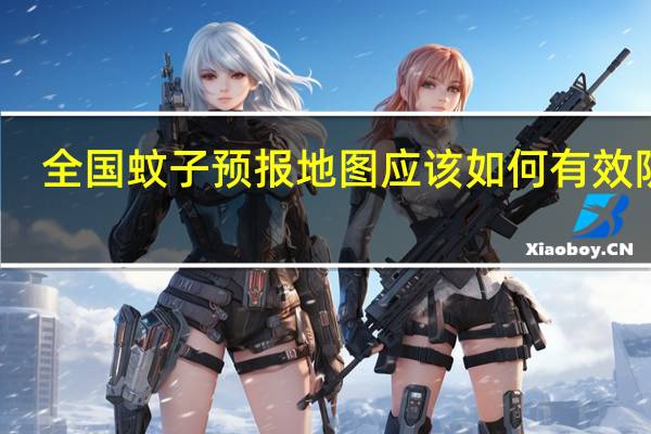 全国蚊子预报地图 应该如何有效防蚊