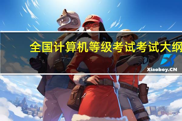 全国计算机等级考试考试大纲（全国计算机等级考试考点选不）