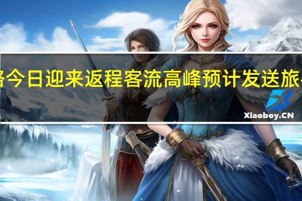 全国铁路今日迎来返程客流高峰 预计发送旅客1795万人次