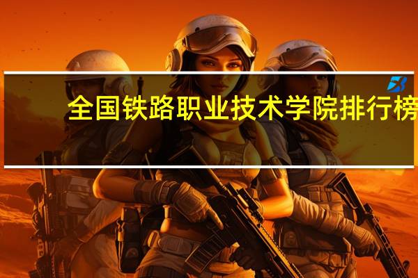 全国铁路职业技术学院排行榜