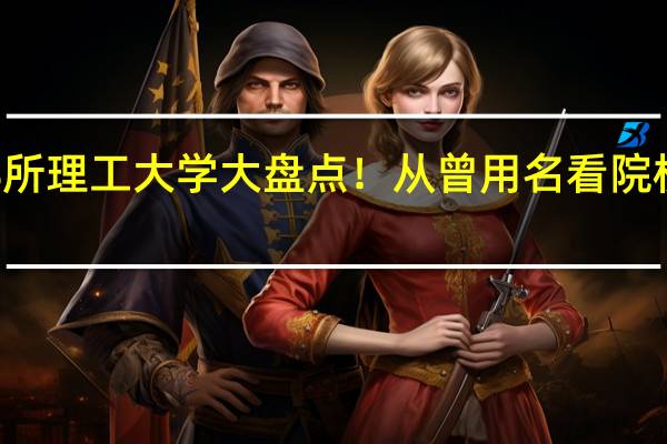 全国28所理工大学大盘点！从曾用名看院校的王牌学科，一眼望穿！