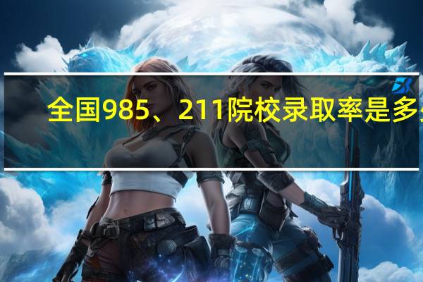 全国985、211院校录取率是多少