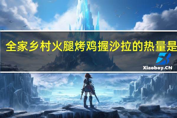 全家 乡村火腿烤鸡握沙拉的热量是多少