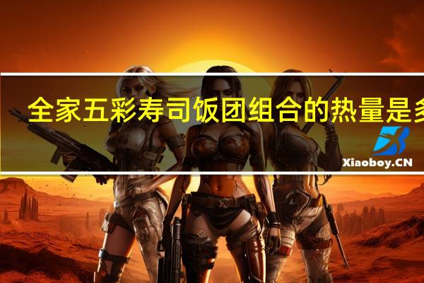 全家 五彩寿司饭团组合的热量是多少