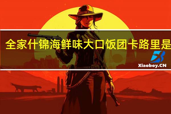 全家 什锦海鲜味大口饭团卡路里是多少