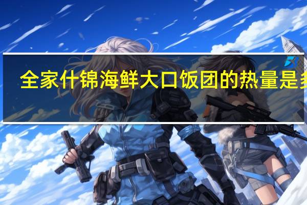 全家 什锦海鲜大口饭团的热量是多少