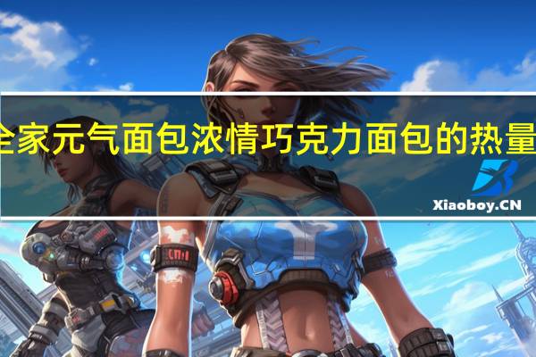 全家 元气面包浓情巧克力面包的热量是多少