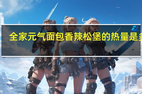 全家 元气面包香辣松堡的热量是多少