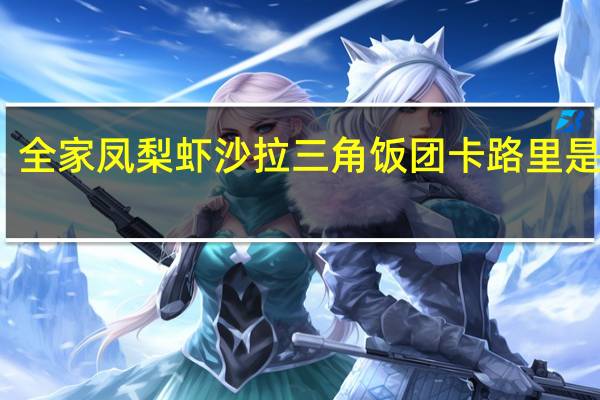 全家 凤梨虾沙拉三角饭团卡路里是多少