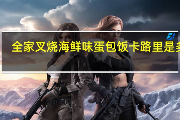 全家 叉烧海鲜味蛋包饭卡路里是多少