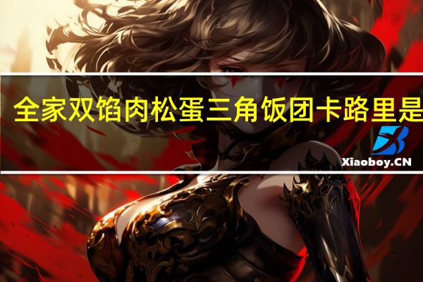 全家 双馅肉松蛋三角饭团卡路里是多少