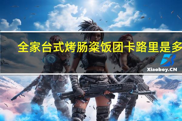 全家 台式烤肠粢饭团卡路里是多少
