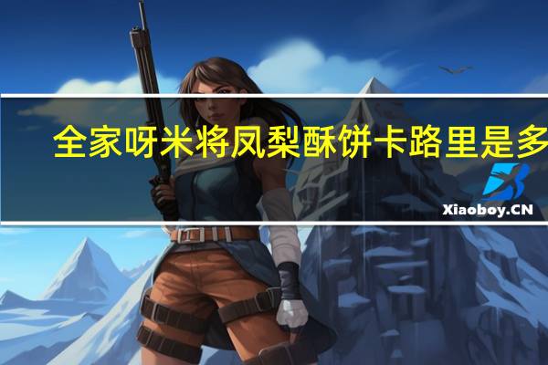 全家 呀米将凤梨酥饼卡路里是多少