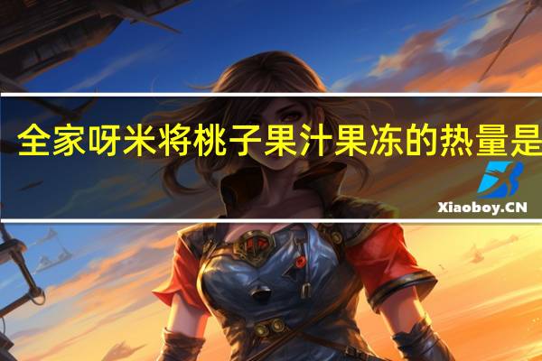 全家 呀米将桃子果汁果冻的热量是多少
