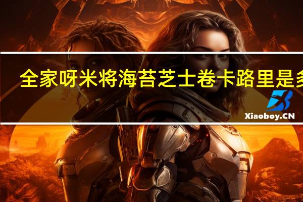 全家 呀米将海苔芝士卷卡路里是多少