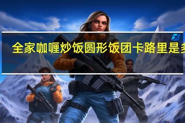 全家 咖喱炒饭圆形饭团卡路里是多少