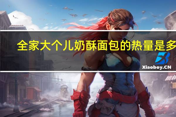 全家 大个儿奶酥面包的热量是多少