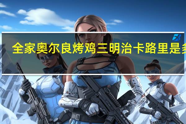 全家 奥尔良烤鸡三明治卡路里是多少