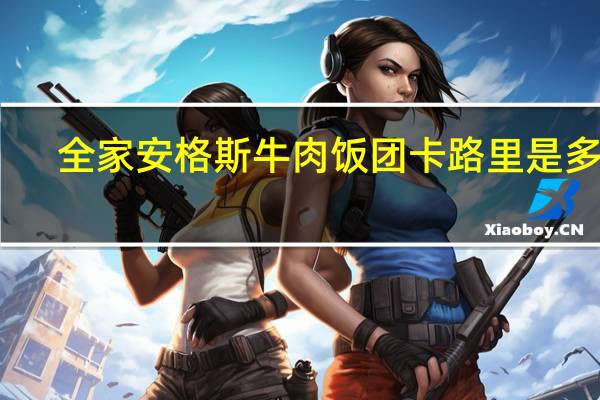 全家 安格斯牛肉饭团卡路里是多少