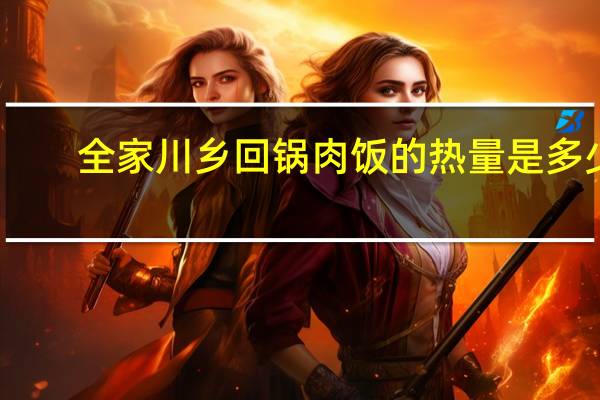 全家 川乡回锅肉饭的热量是多少