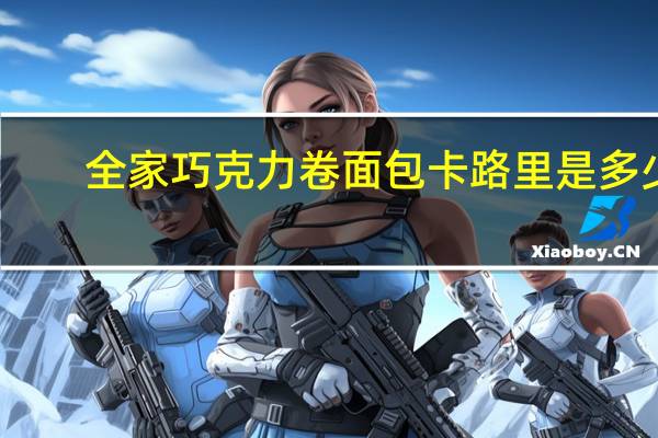 全家 巧克力卷面包卡路里是多少