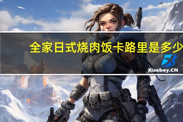 全家 日式烧肉饭卡路里是多少