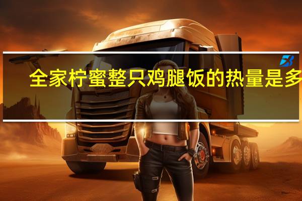 全家 柠蜜整只鸡腿饭的热量是多少