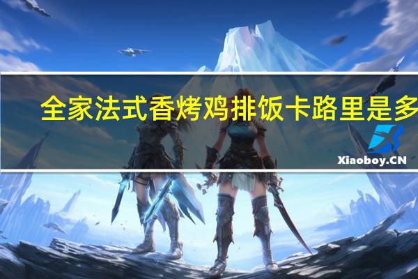 全家 法式香烤鸡排饭卡路里是多少