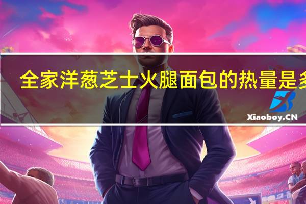 全家 洋葱芝士火腿面包的热量是多少